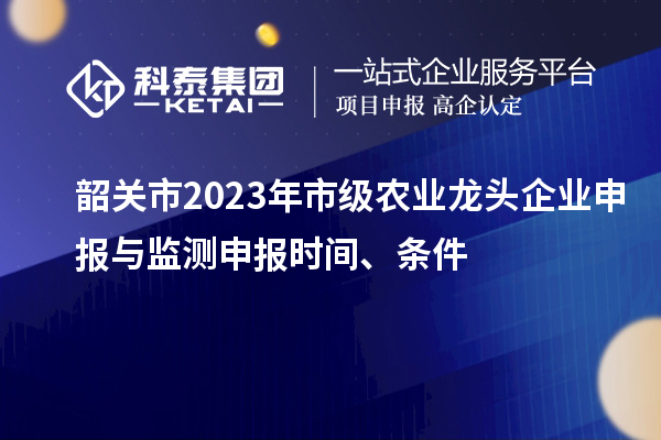 韶關市2023年市級農(nóng)業(yè)龍頭企業(yè)申報與監(jiān)測申報時間、條件