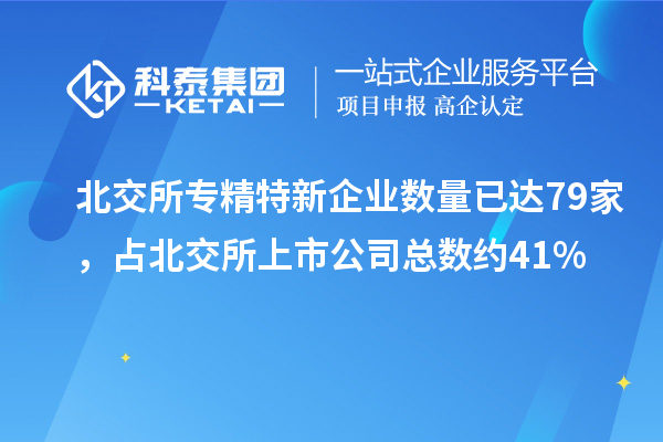 北交所專(zhuān)精特新企業(yè)數(shù)量已達(dá)79家，占北交所上市公司總數(shù)約41%