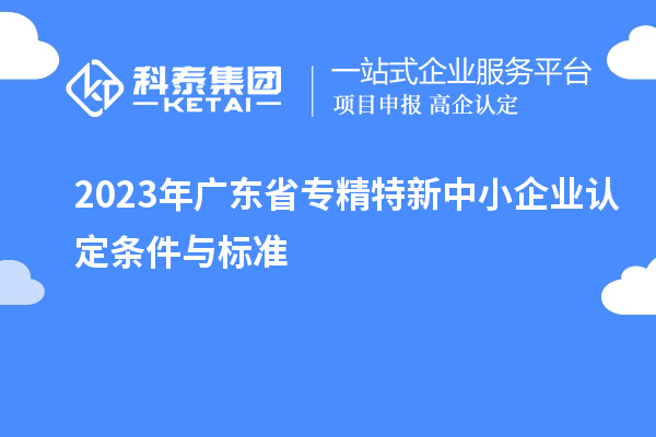 2023年廣東省專(zhuān)精特新中小企業(yè)認(rèn)定條件與標(biāo)準(zhǔn)