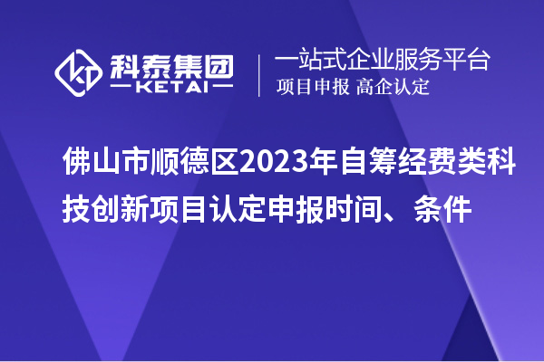 佛山市順德區(qū)2023年自籌經(jīng)費(fèi)類科技創(chuàng)新項(xiàng)目認(rèn)定申報(bào)時(shí)間、條件