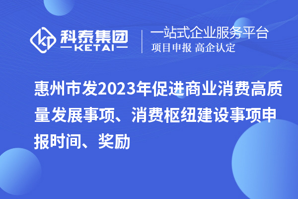 惠州市發(fā)2023年促進(jìn)商業(yè)消費高質(zhì)量發(fā)展事項、消費樞紐建設(shè)事項申報時間、獎勵