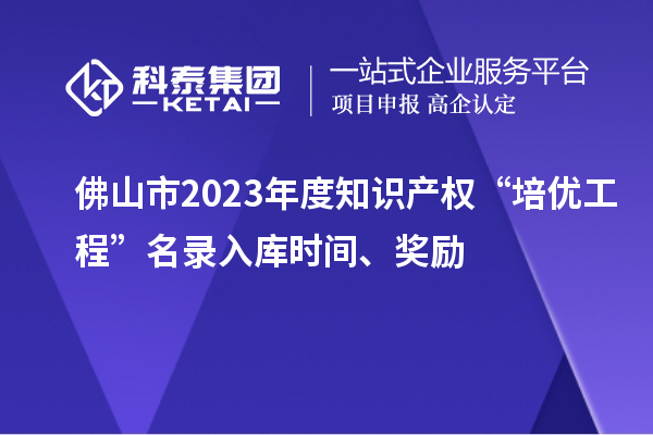 佛山市2023年度知識產(chǎn)權“培優(yōu)工程”名錄入庫時間、獎勵