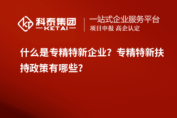什么是專精特新企業(yè)？專精特新扶持政策有哪些？