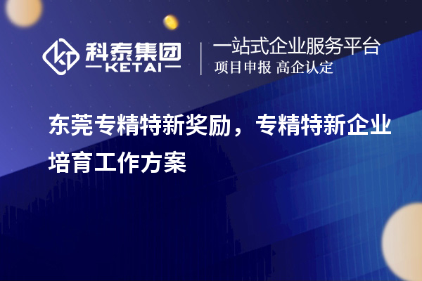 東莞專精特新獎勵，專精特新企業(yè)培育工作方案
