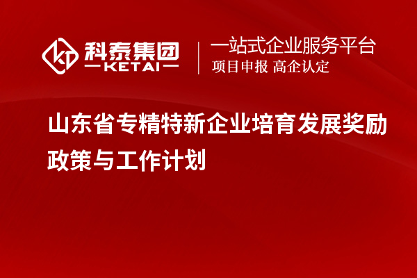 山東省專精特新企業(yè)培育發(fā)展獎勵政策與工作計劃
