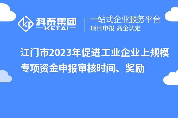 江門市2023年促進(jìn)工業(yè)企業(yè)上規(guī)模專項(xiàng)資金申報(bào)審核時(shí)間、獎(jiǎng)勵(lì)