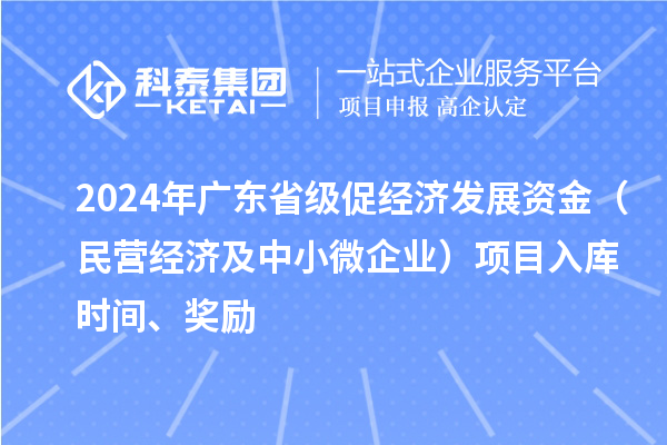 2024年廣東省級促經(jīng)濟(jì)發(fā)展資金（民營經(jīng)濟(jì)及中小微企業(yè)）項(xiàng)目入庫時間、獎勵