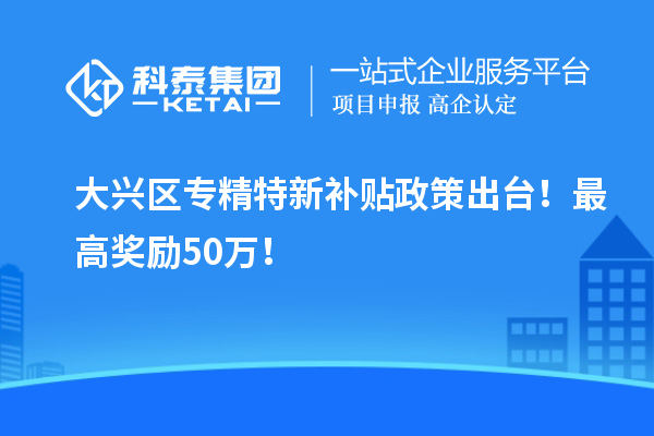大興區(qū)專精特新補(bǔ)貼政策出臺(tái)！最高獎(jiǎng)勵(lì)50萬(wàn)！