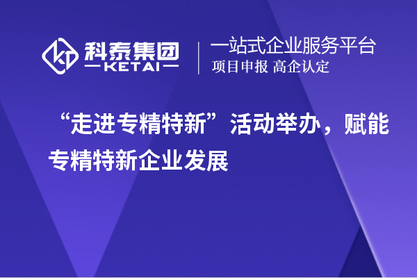 “走進(jìn)專精特新”活動舉辦,賦能專精特新企業(yè)發(fā)展