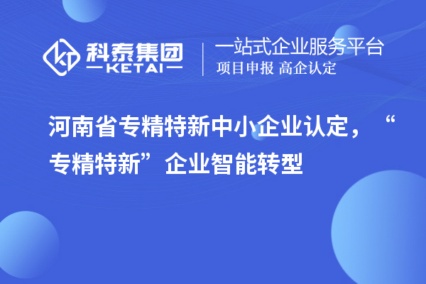 河南省<a href=http://www.xljuanlianmen.com/fuwu/zhuanjingtexin.html target=_blank class=infotextkey>專精特新中小企業(yè)</a>認(rèn)定，“專精特新”企業(yè)智能轉(zhuǎn)型