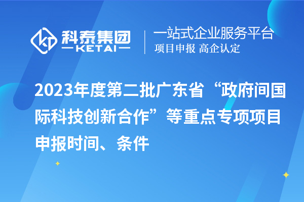 2023年度第二批廣東省“政府間國際科技創(chuàng)新合作”等重點(diǎn)專項(xiàng)項(xiàng)目申報(bào)時(shí)間、條件