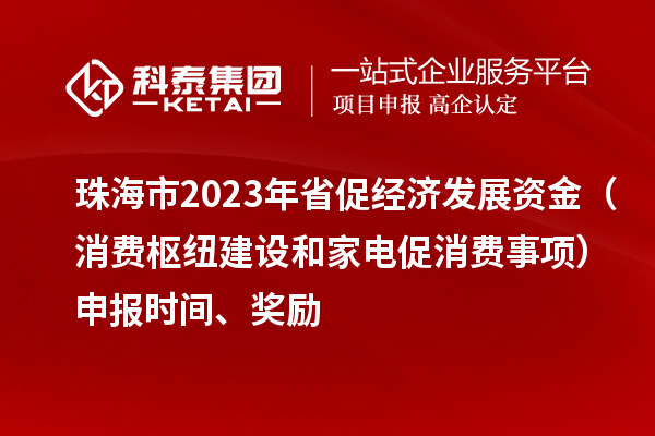 珠海市2023年省促經(jīng)濟(jì)發(fā)展資金（消費(fèi)樞紐建設(shè)和家電促消費(fèi)事項(xiàng)）申報(bào)時(shí)間、獎(jiǎng)勵(lì)