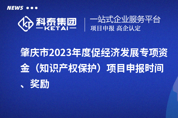 肇慶市2023年度促經(jīng)濟發(fā)展專項資金（知識產(chǎn)權保護）項目申報時間、獎勵