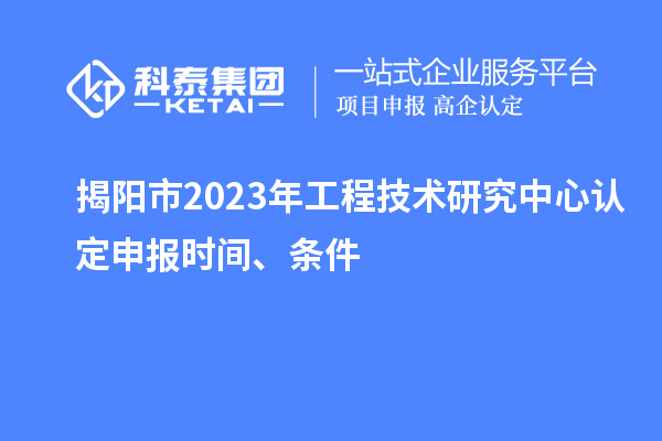 揭陽(yáng)市2023年工程技術(shù)研究中心認(rèn)定申報(bào)時(shí)間、條件