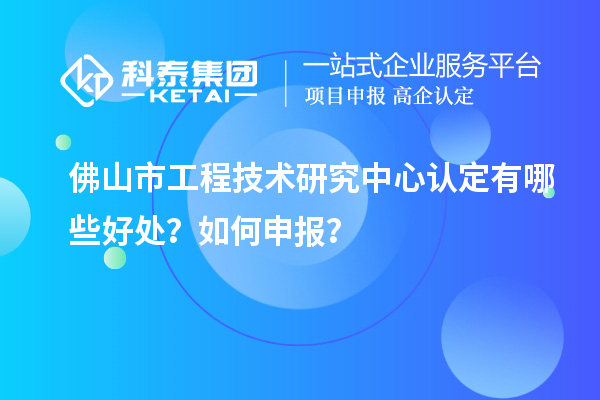 佛山市工程技術(shù)研究中心認定有哪些好處？如何申報？