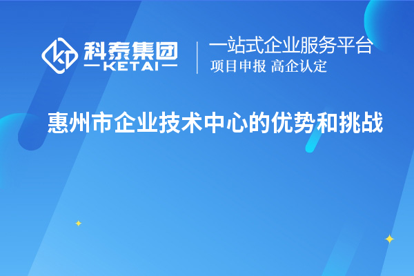 惠州市企業(yè)技術(shù)中心的優(yōu)勢和挑戰(zhàn)