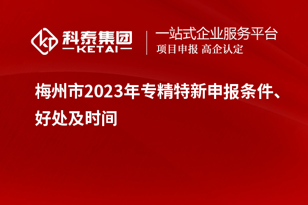梅州市2023年<a href=http://www.xljuanlianmen.com/zjtx/ target=_blank class=infotextkey>專精特新申報條件</a>、好處及時間
