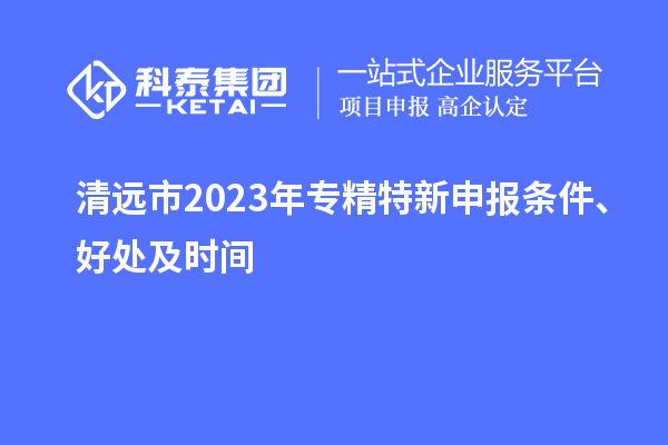 清遠市2023年<a href=http://www.xljuanlianmen.com/zjtx/ target=_blank class=infotextkey>專精特新申報條件</a>、好處及時間
