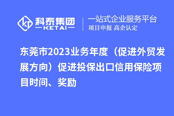 東莞市2023業(yè)務(wù)年度（促進(jìn)外貿(mào)發(fā)展方向）促進(jìn)投保出口信用保險(xiǎn)項(xiàng)目時(shí)間、獎(jiǎng)勵(lì)