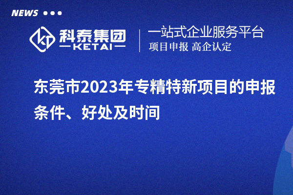  東莞市2023年專精特新項(xiàng)目的申報(bào)條件、好處及時(shí)間
