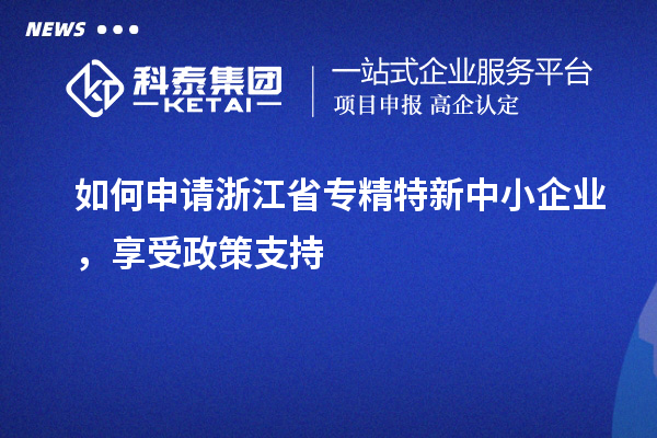 如何申請浙江省專精特新中小企業(yè)，享受政策支持