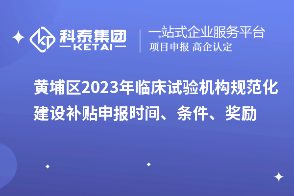 黃埔區(qū)2023年臨床試驗機(jī)構(gòu)規(guī)范化建設(shè)補貼申報時間、條件、獎勵