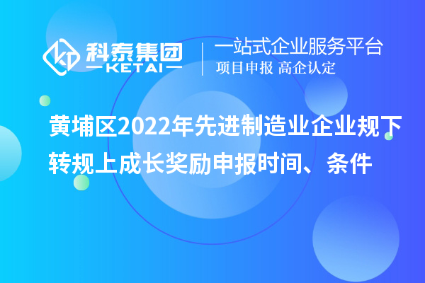 黃埔區(qū)2022年先進制造業(yè)企業(yè)規(guī)下轉(zhuǎn)規(guī)上成長獎勵申報時間、條件