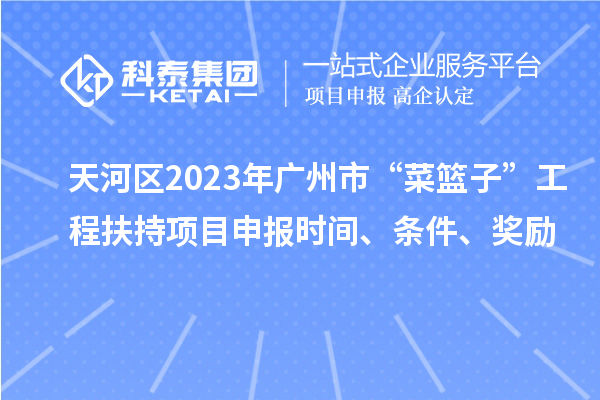 天河區(qū)2023年廣州市“菜籃子”工程扶持項(xiàng)目申報(bào)時(shí)間、條件、獎(jiǎng)勵(lì)