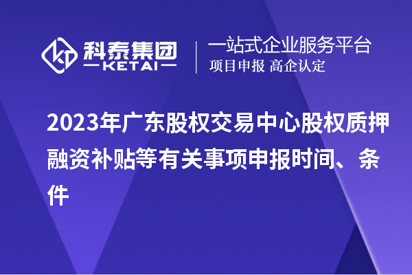 2023年廣東股權(quán)交易中心股權(quán)質(zhì)押融資補(bǔ)貼等有關(guān)事項申報時間、條件