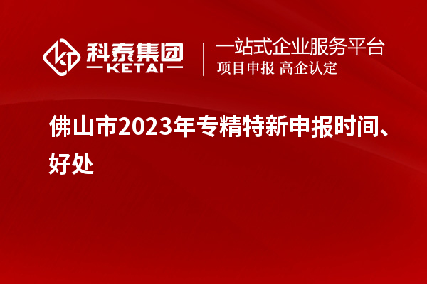 佛山市2023年<a href=http://www.xljuanlianmen.com/zjtx/ target=_blank class=infotextkey>專精特新申報時間</a>、好處