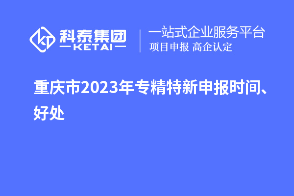 重慶市2023年<a href=http://www.xljuanlianmen.com/zjtx/ target=_blank class=infotextkey>專精特新申報時間</a>、好處
