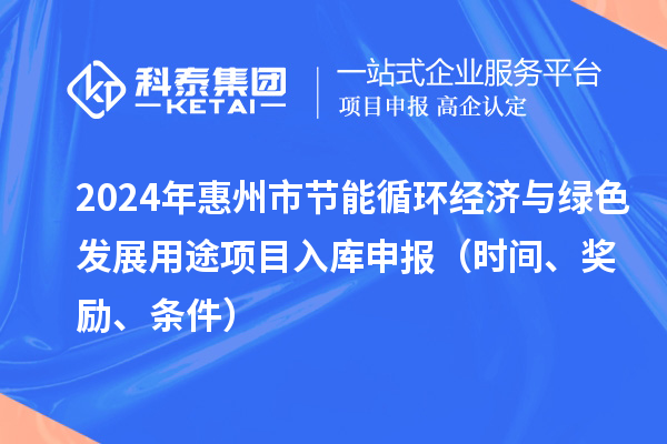 2024年惠州市節(jié)能循環(huán)經(jīng)濟(jì)與綠色發(fā)展用途項(xiàng)目入庫(kù)申報(bào)（時(shí)間、獎(jiǎng)勵(lì)、條件）