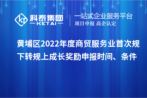 黃埔區(qū)2022年度商貿(mào)服務(wù)業(yè)首次規(guī)下轉(zhuǎn)規(guī)上成長獎(jiǎng)勵(lì)申報(bào)時(shí)間、條件