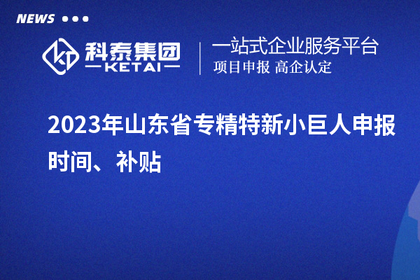 2023年山東省<a href=http://www.xljuanlianmen.com/fuwu/zhuanjingtexin.html target=_blank class=infotextkey>專精特新小巨人申報(bào)</a>時(shí)間、補(bǔ)貼