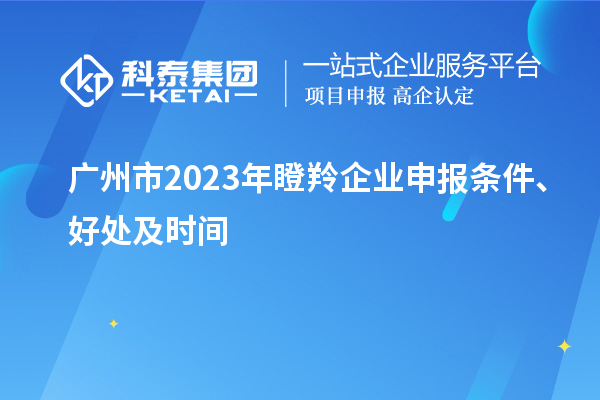 廣州市2023年瞪羚企業(yè)申報(bào)條件、好處及時(shí)間