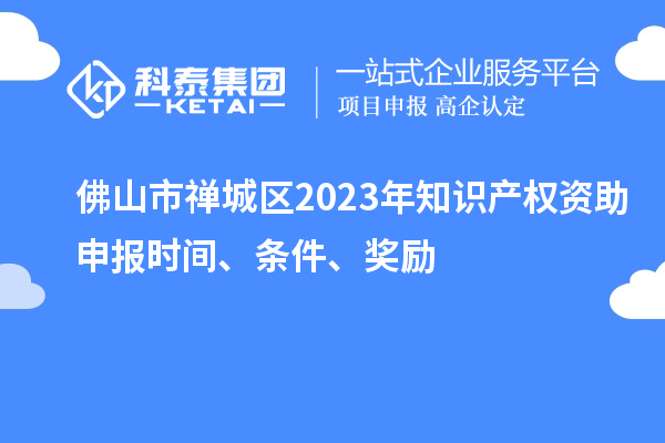 佛山市禪城區(qū)2023年知識產權資助申報時間、條件、獎勵