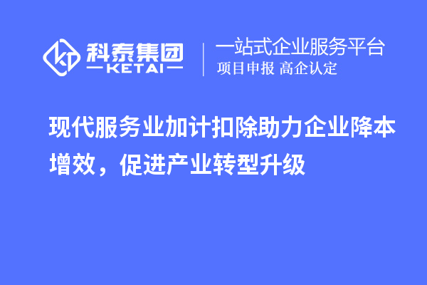 現(xiàn)代服務(wù)業(yè)加計扣除助力企業(yè)降本增效，促進(jìn)產(chǎn)業(yè)轉(zhuǎn)型升級