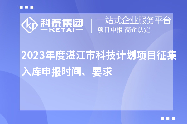 2023年度湛江市科技計(jì)劃項(xiàng)目征集入庫申報(bào)時間、要求