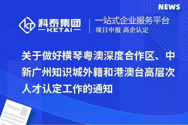 關(guān)于做好橫琴粵澳深度合作區(qū)、中新廣州知識(shí)城外籍和港澳臺(tái)高層次人才認(rèn)定工作的通知
