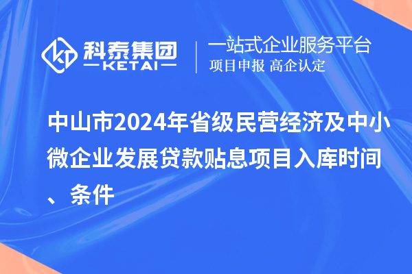 中山市2024年省級民營經濟及中小微企業(yè)發(fā)展貸款貼息項目入庫時間、條件
