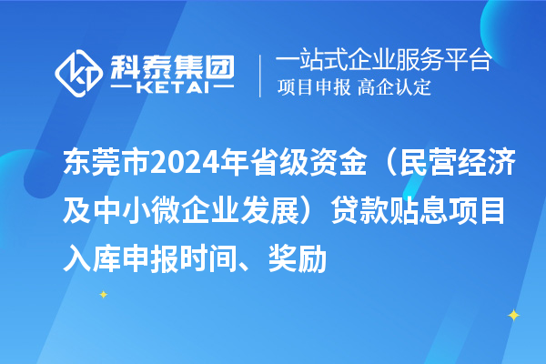 東莞市2024年省級資金（民營經(jīng)濟(jì)及中小微企業(yè)發(fā)展）貸款貼息項(xiàng)目入庫申報(bào)時(shí)間、獎勵