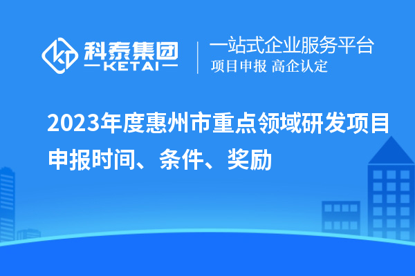 2023年度惠州市重點領域研發(fā)項目申報時間、條件、獎勵