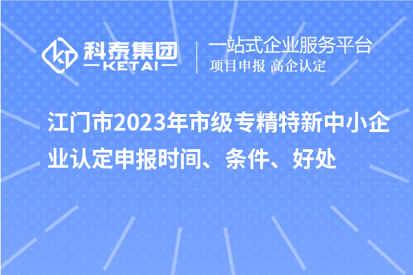 江門(mén)市2023年市級(jí)專(zhuān)精特新中小企業(yè)認(rèn)定申報(bào)時(shí)間、條件、好處