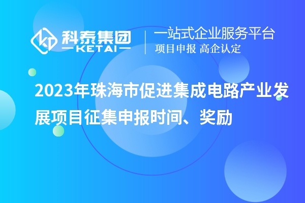 2023年珠海市促進(jìn)集成電路產(chǎn)業(yè)發(fā)展項(xiàng)目征集申報(bào)時(shí)間、獎(jiǎng)勵(lì)