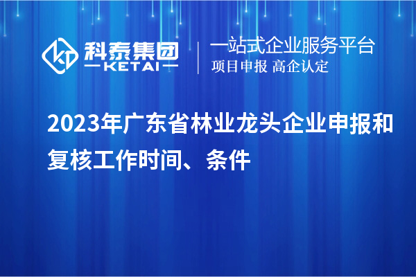 2023年廣東省林業(yè)龍頭企業(yè)申報和復(fù)核工作時間、條件