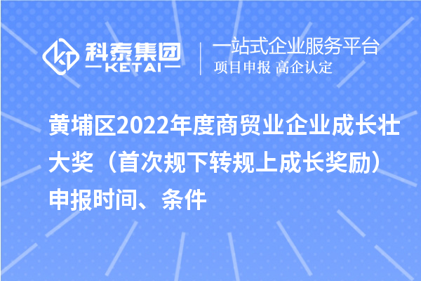 黃埔區(qū)2022年度商貿(mào)業(yè)企業(yè)成長壯大獎(jiǎng)（首次規(guī)下轉(zhuǎn)規(guī)上成長獎(jiǎng)勵(lì)）申報(bào)時(shí)間、條件