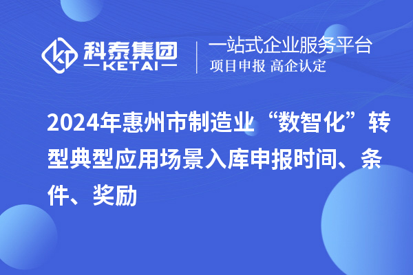 2024年惠州市制造業(yè)“數(shù)智化”轉(zhuǎn)型典型應(yīng)用場景入庫申報(bào)時(shí)間、條件、獎勵