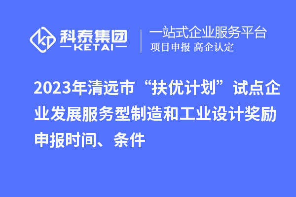 2023年清遠(yuǎn)市“扶優(yōu)計(jì)劃”試點(diǎn)企業(yè)發(fā)展服務(wù)型制造和工業(yè)設(shè)計(jì)獎(jiǎng)勵(lì)申報(bào)時(shí)間、條件