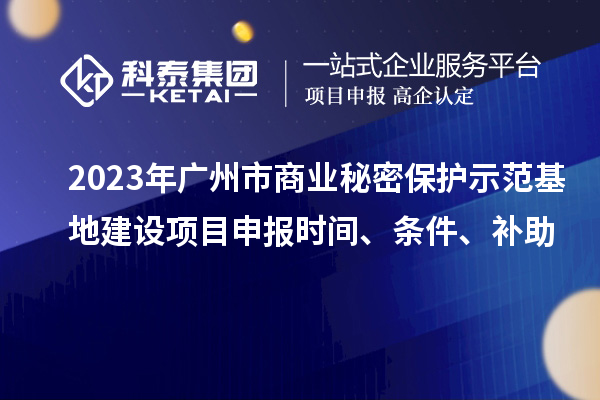 2023年廣州市商業(yè)秘密保護(hù)示范基地建設(shè)項(xiàng)目申報(bào)時(shí)間、條件、補(bǔ)助