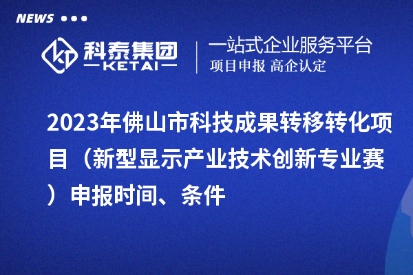 2023年佛山市科技成果轉(zhuǎn)移轉(zhuǎn)化項(xiàng)目（新型顯示產(chǎn)業(yè)技術(shù)創(chuàng)新專(zhuān)業(yè)賽）申報(bào)時(shí)間、條件